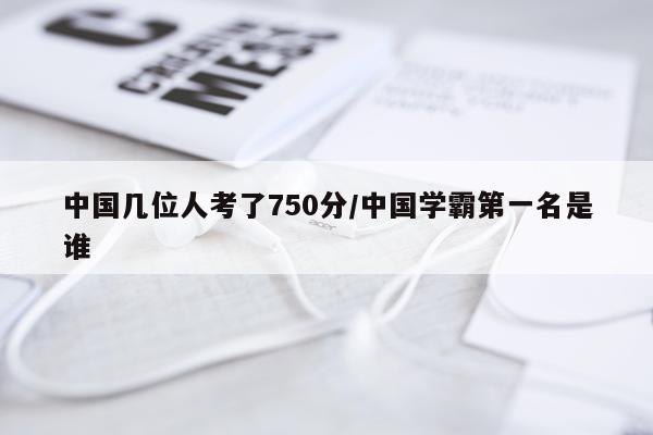 中国几位人考了750分/中国学霸第一名是谁