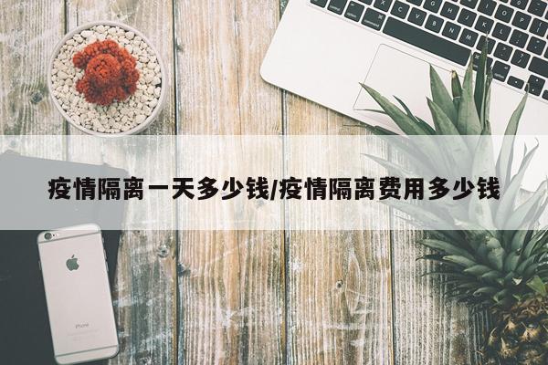 疫情隔离一天多少钱/疫情隔离费用多少钱