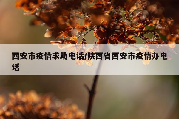 西安市疫情求助电话/陕西省西安市疫情办电话