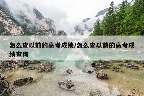 怎么查以前的高考成绩/怎么查以前的高考成绩查询