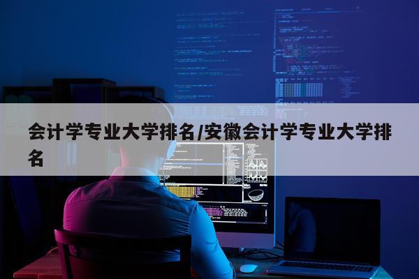 会计学专业大学排名/安徽会计学专业大学排名