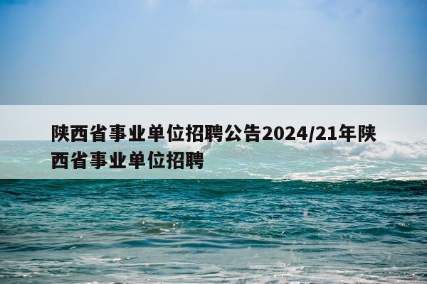 陕西省事业单位招聘公告2024/21年陕西省事业单位招聘
