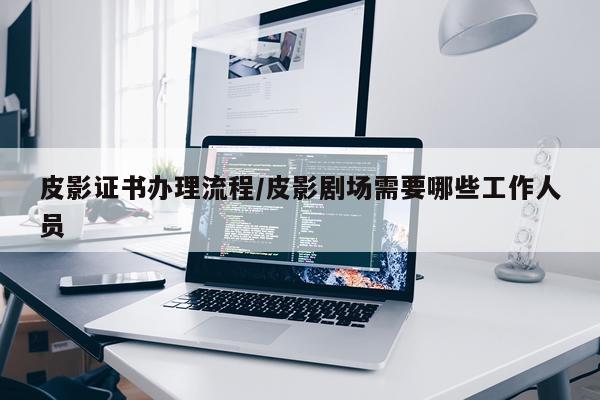 皮影证书办理流程/皮影剧场需要哪些工作人员