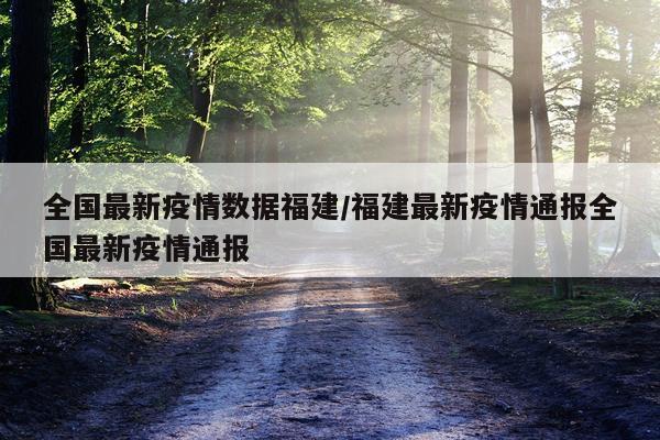 全国最新疫情数据福建/福建最新疫情通报全国最新疫情通报