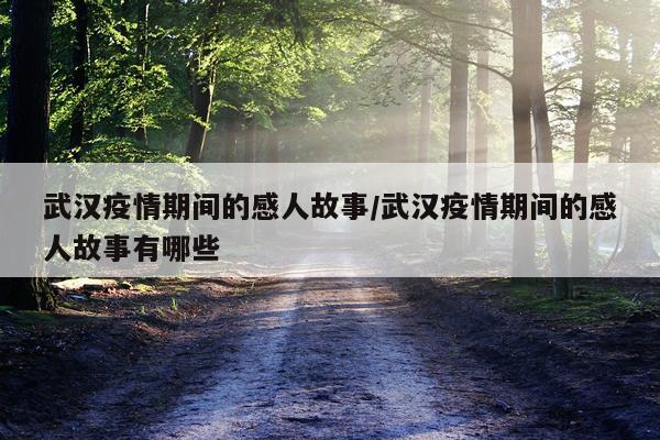 武汉疫情期间的感人故事/武汉疫情期间的感人故事有哪些