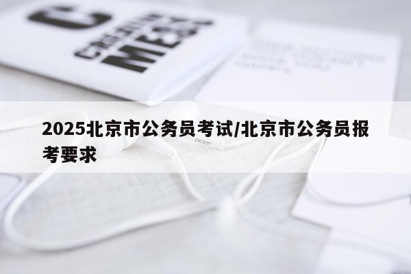 2025北京市公务员考试/北京市公务员报考要求