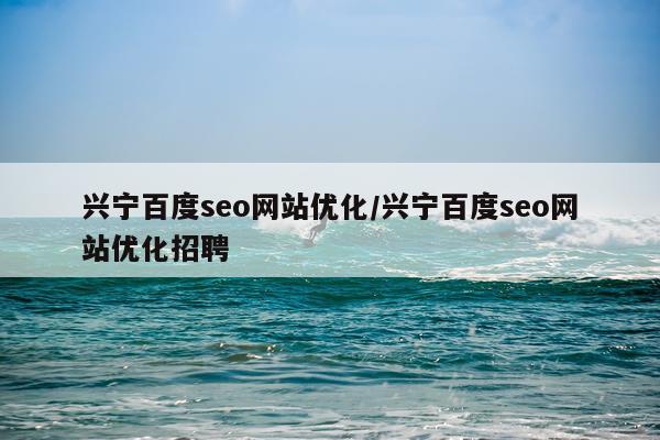 兴宁百度seo网站优化/兴宁百度seo网站优化招聘