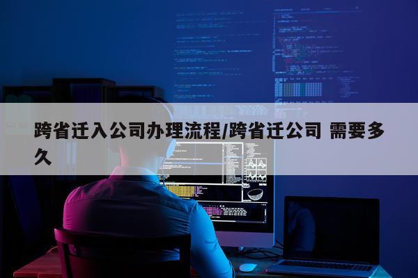 跨省迁入公司办理流程/跨省迁公司 需要多久