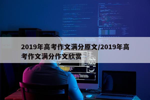 2019年高考作文满分原文/2019年高考作文满分作文欣赏