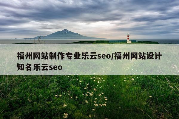 福州网站制作专业乐云seo/福州网站设计知名乐云seo