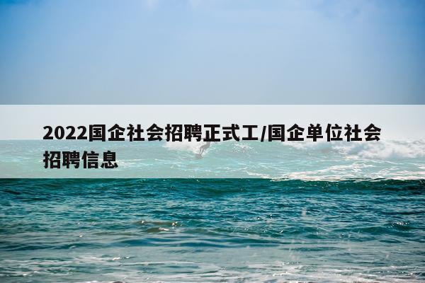 2022国企社会招聘正式工/国企单位社会招聘信息