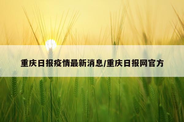 重庆日报疫情最新消息/重庆日报网官方