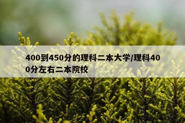 400到450分的理科二本大学/理科400分左右二本院校