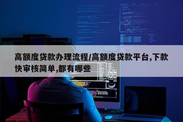 高额度贷款办理流程/高额度贷款平台,下款快审核简单,都有哪些