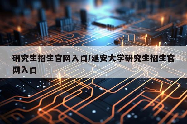 研究生招生官网入口/延安大学研究生招生官网入口