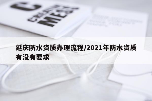 延庆防水资质办理流程/2021年防水资质有没有要求