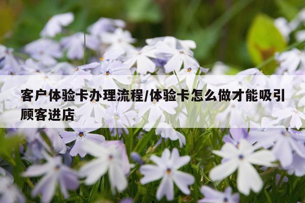 客户体验卡办理流程/体验卡怎么做才能吸引顾客进店