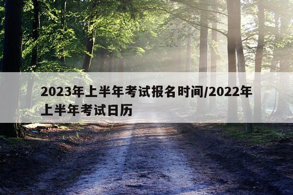2023年上半年考试报名时间/2022年上半年考试日历