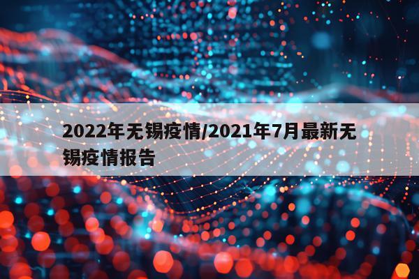 2022年无锡疫情/2021年7月最新无锡疫情报告