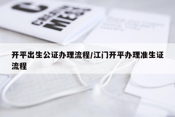 开平出生公证办理流程/江门开平办理准生证流程