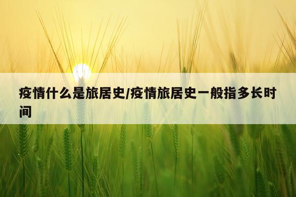 疫情什么是旅居史/疫情旅居史一般指多长时间