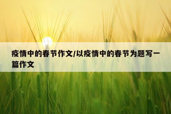 疫情中的春节作文/以疫情中的春节为题写一篇作文