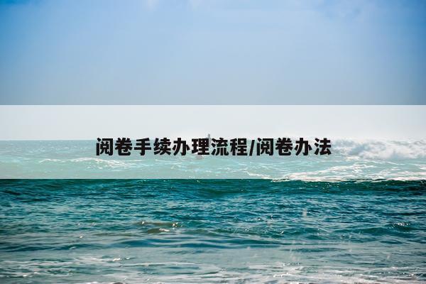 阅卷手续办理流程/阅卷办法