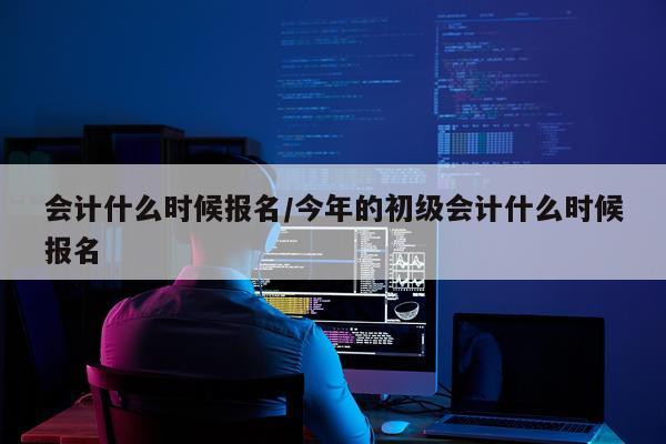 会计什么时候报名/今年的初级会计什么时候报名