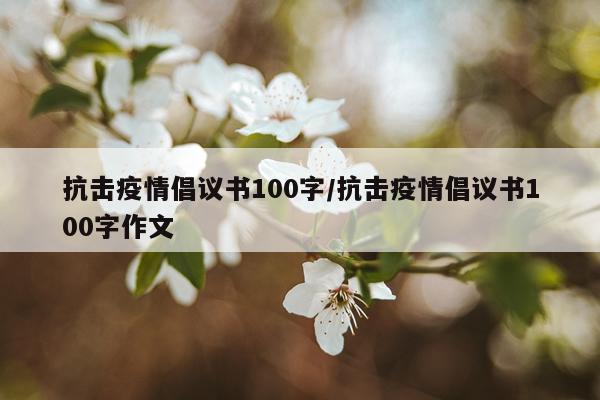 抗击疫情倡议书100字/抗击疫情倡议书100字作文