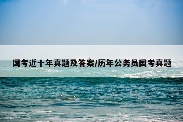 国考近十年真题及答案/历年公务员国考真题