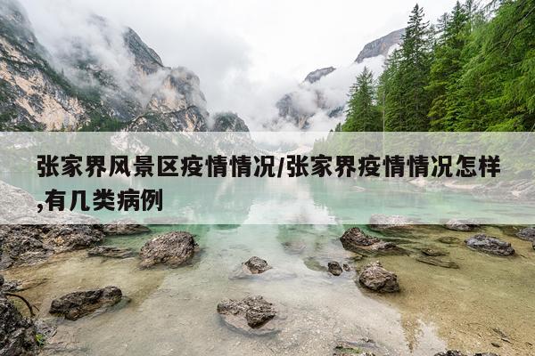 张家界风景区疫情情况/张家界疫情情况怎样,有几类病例