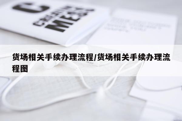 货场相关手续办理流程/货场相关手续办理流程图