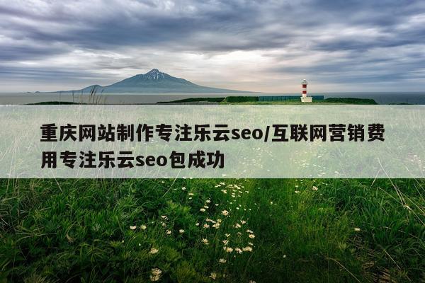 重庆网站制作专注乐云seo/互联网营销费用专注乐云seo包成功