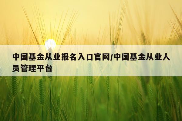 中国基金从业报名入口官网/中国基金从业人员管理平台