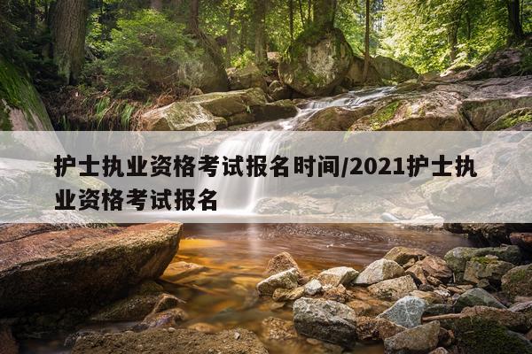 护士执业资格考试报名时间/2021护士执业资格考试报名