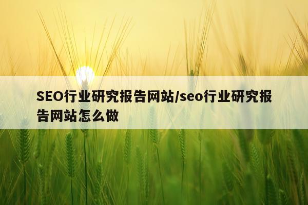 SEO行业研究报告网站/seo行业研究报告网站怎么做