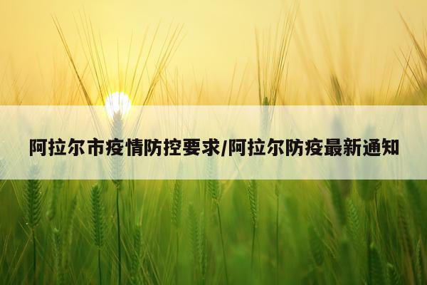 阿拉尔市疫情防控要求/阿拉尔防疫最新通知