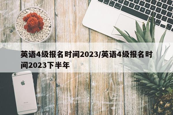 英语4级报名时间2023/英语4级报名时间2023下半年