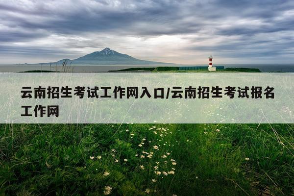 云南招生考试工作网入口/云南招生考试报名工作网