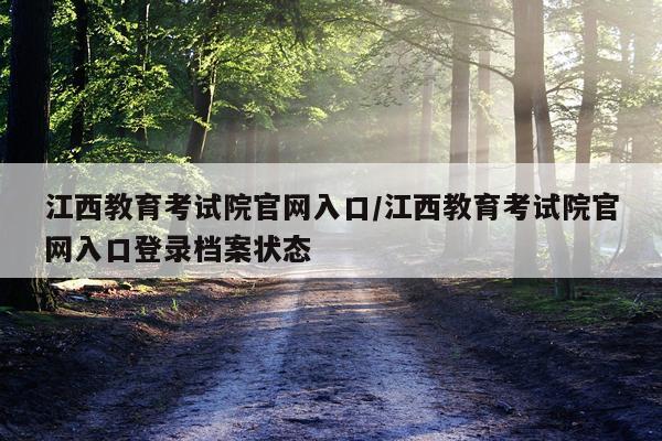江西教育考试院官网入口/江西教育考试院官网入口登录档案状态