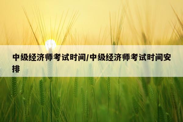 中级经济师考试时间/中级经济师考试时间安排