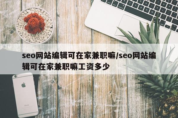 seo网站编辑可在家兼职嘛/seo网站编辑可在家兼职嘛工资多少