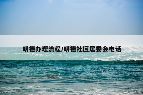 明德办理流程/明德社区居委会电话
