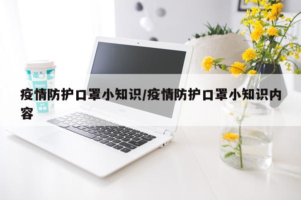 疫情防护口罩小知识/疫情防护口罩小知识内容