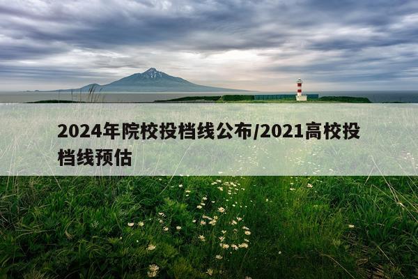 2024年院校投档线公布/2021高校投档线预估
