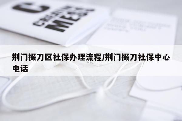 荆门掇刀区社保办理流程/荆门掇刀社保中心电话