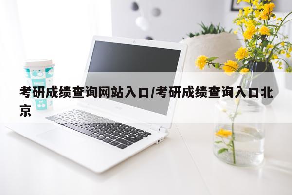 考研成绩查询网站入口/考研成绩查询入口北京
