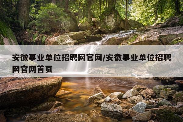 安徽事业单位招聘网官网/安徽事业单位招聘网官网首页