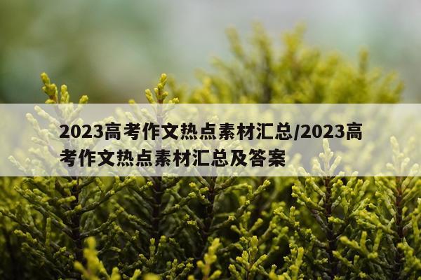 2023高考作文热点素材汇总/2023高考作文热点素材汇总及答案