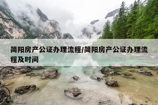 简阳房产公证办理流程/简阳房产公证办理流程及时间